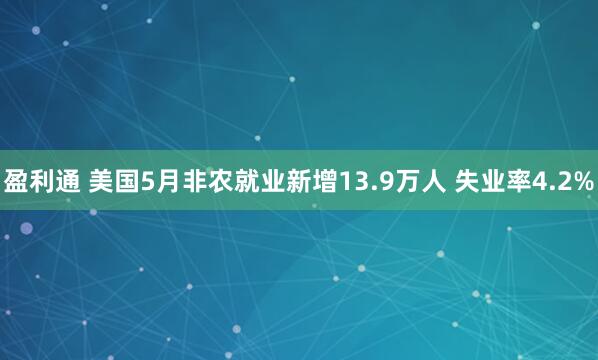 盈利通 美国5月非农就业新增13.9万人 失业率4.2%