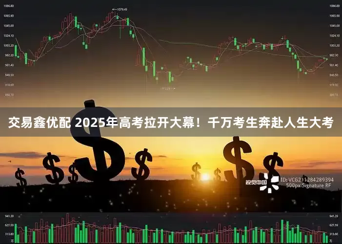 交易鑫优配 2025年高考拉开大幕！千万考生奔赴人生大考