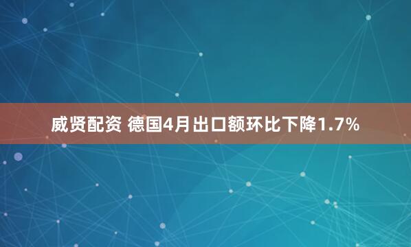 威贤配资 德国4月出口额环比下降1.7%