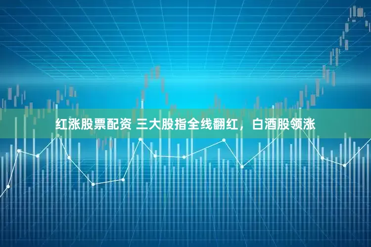 红涨股票配资 三大股指全线翻红，白酒股领涨