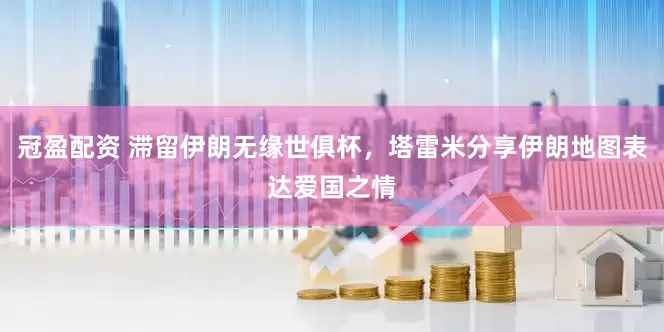 冠盈配资 滞留伊朗无缘世俱杯，塔雷米分享伊朗地图表达爱国之情