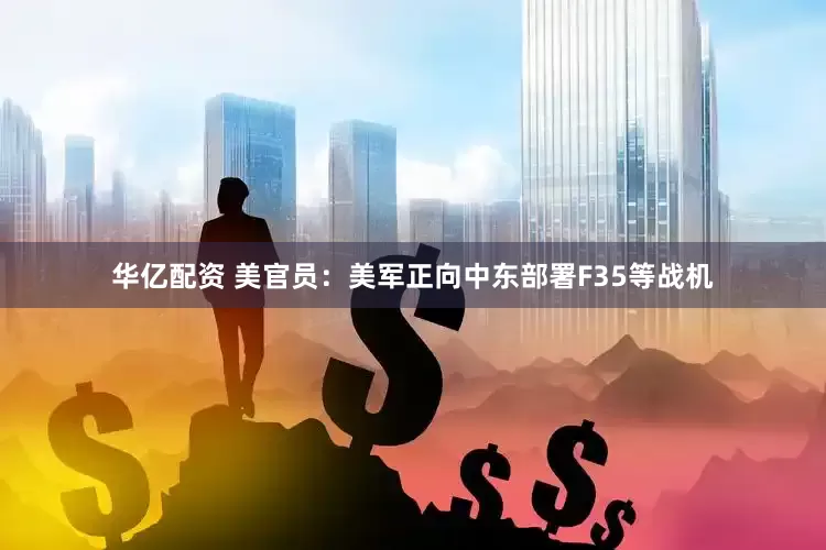 华亿配资 美官员：美军正向中东部署F35等战机