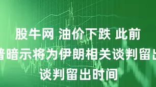 股牛网 油价下跌 此前特朗普暗示将为伊朗相关谈判留出时间