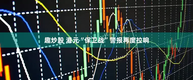 趣炒股 港元“保卫战”警报再度拉响