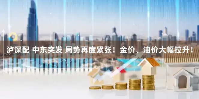 泸深配 中东突发 局势再度紧张！金价、油价大幅拉升！