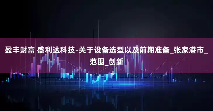 盈丰财富 盛利达科技-关于设备选型以及前期准备_张家港市_范围_创新