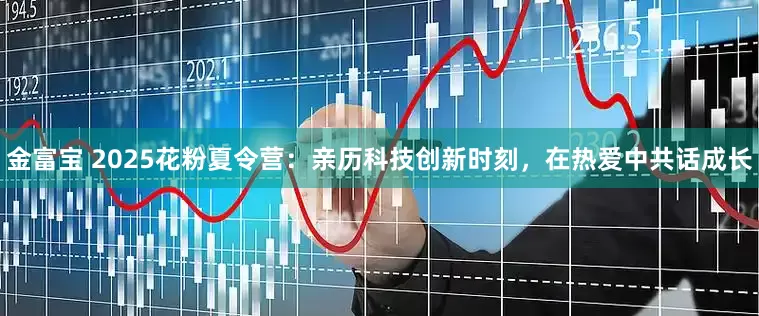 金富宝 2025花粉夏令营：亲历科技创新时刻，在热爱中共话成长