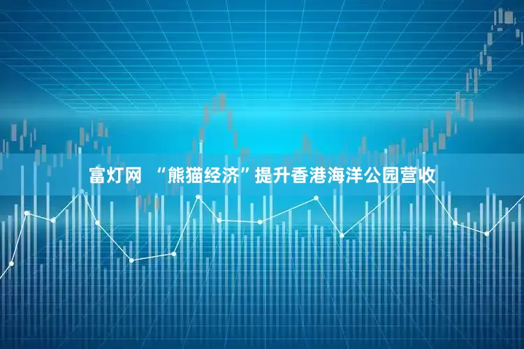 富灯网  “熊猫经济”提升香港海洋公园营收