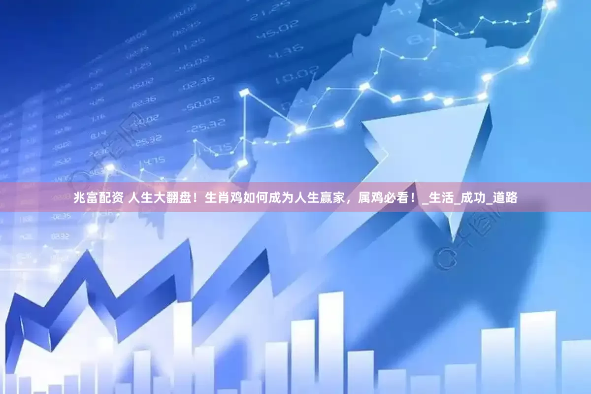 兆富配资 人生大翻盘！生肖鸡如何成为人生赢家，属鸡必看！_生活_成功_道路