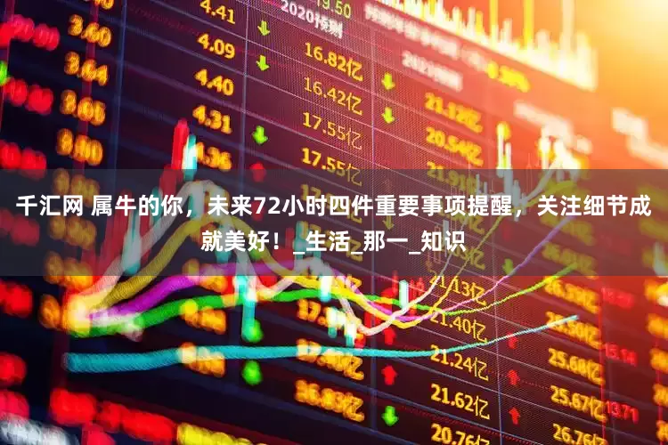 千汇网 属牛的你，未来72小时四件重要事项提醒，关注细节成就美好！_生活_那一_知识