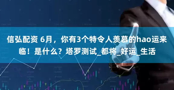 信弘配资 6月，你有3个特令人羡慕的hao运来临！是什么？塔罗测试_都将_好运_生活