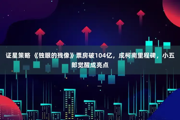 证星策略 《独眼的残像》票房破104亿，成柯南里程碑，小五郎觉醒成亮点