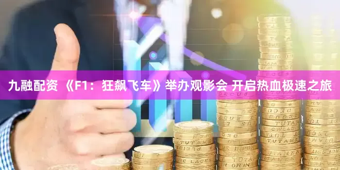 九融配资 《F1：狂飙飞车》举办观影会 开启热血极速之旅