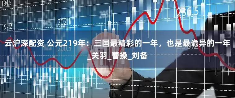 云沪深配资 公元219年：三国最精彩的一年，也是最诡异的一年_关羽_曹操_刘备
