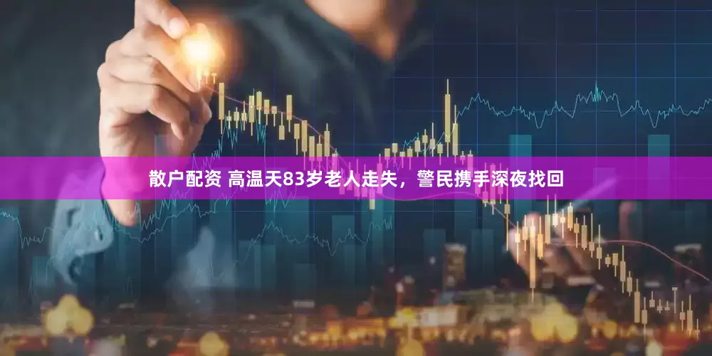 散户配资 高温天83岁老人走失，警民携手深夜找回