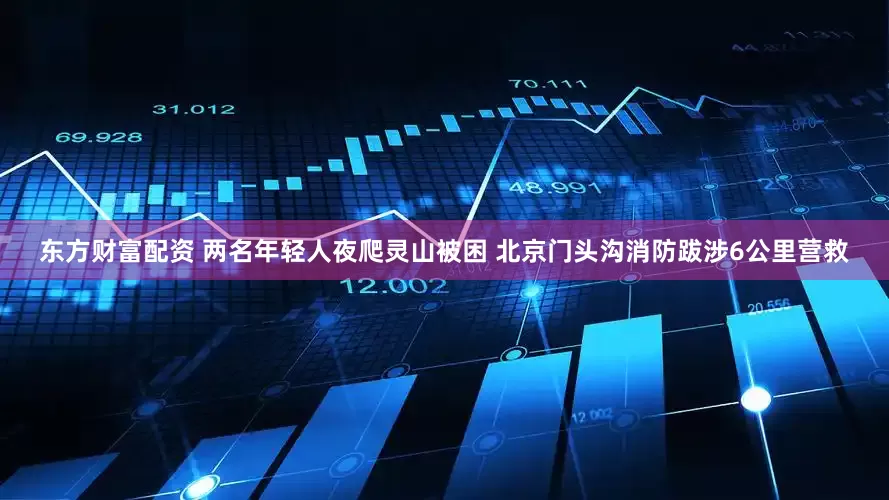 东方财富配资 两名年轻人夜爬灵山被困 北京门头沟消防跋涉6公里营救
