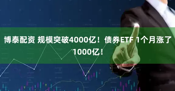 博泰配资 规模突破4000亿！债券ETF 1个月涨了1000亿！