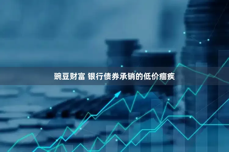 豌豆财富 银行债券承销的低价痼疾