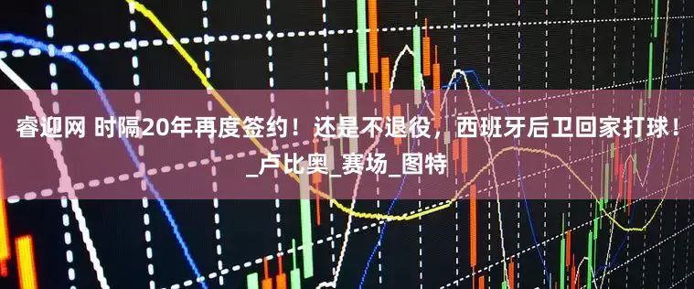 睿迎网 时隔20年再度签约！还是不退役，西班牙后卫回家打球！_卢比奥_赛场_图特