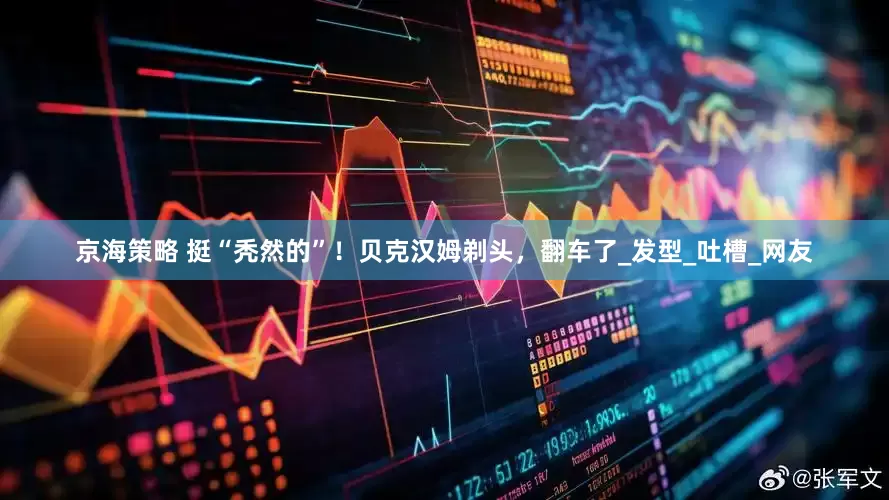京海策略 挺“秃然的”！贝克汉姆剃头，翻车了_发型_吐槽_网友