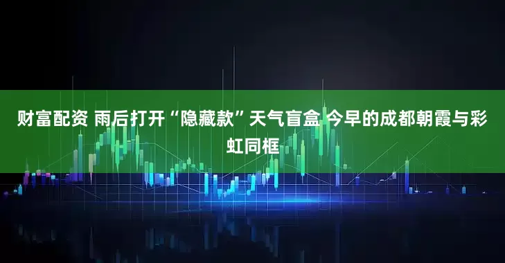 财富配资 雨后打开“隐藏款”天气盲盒 今早的成都朝霞与彩虹同框