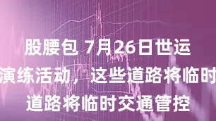 股腰包 7月26日世运会开幕式演练活动，这些道路将临时交通管控