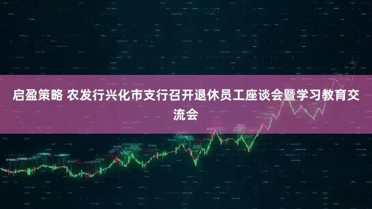 启盈策略 农发行兴化市支行召开退休员工座谈会暨学习教育交流会
