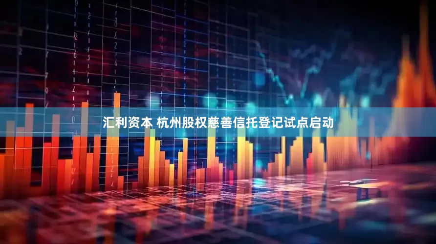 汇利资本 杭州股权慈善信托登记试点启动