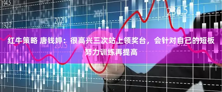 红牛策略 唐钱婷：很高兴三次站上领奖台，会针对自己的短板努力训练再提高