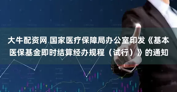 大牛配资网 国家医疗保障局办公室印发《基本医保基金即时结算经办规程（试行）》的通知