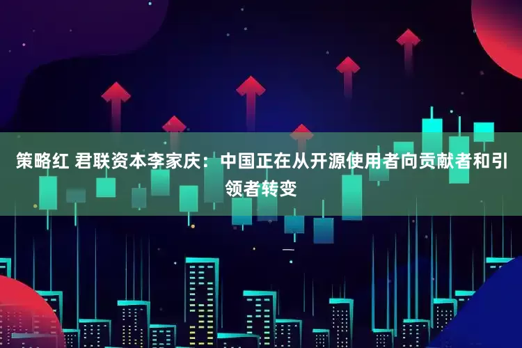 策略红 君联资本李家庆：中国正在从开源使用者向贡献者和引领者转变