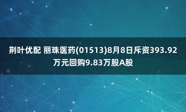 荆叶优配 丽珠医药(01513)8月8日斥资393.92万元回购9.83万股A股