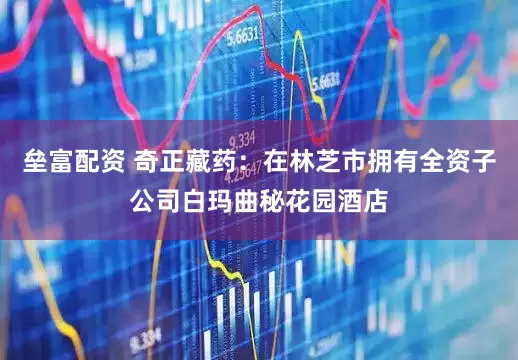 垒富配资 奇正藏药：在林芝市拥有全资子公司白玛曲秘花园酒店