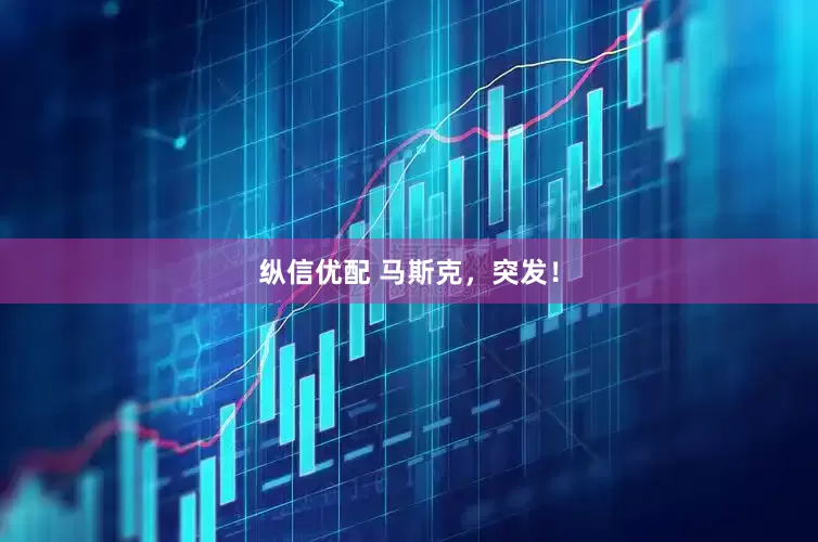 纵信优配 马斯克，突发！