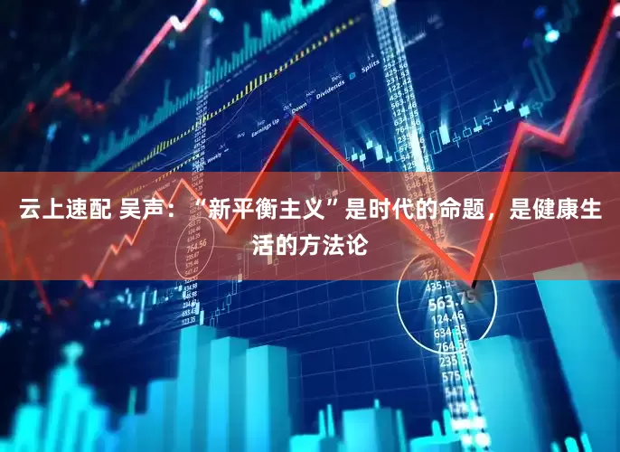 云上速配 吴声：“新平衡主义”是时代的命题，是健康生活的方法论