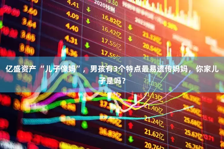 亿盛资产 “儿子像妈”，男孩有3个特点最易遗传妈妈，你家儿子是吗？