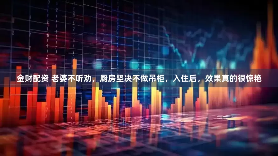 金财配资 老婆不听劝，厨房坚决不做吊柜，入住后，效果真的很惊艳