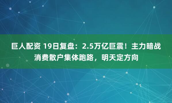 巨人配资 19日复盘：2.5万亿巨震！主力暗战消费散户集体跑路，明天定方向