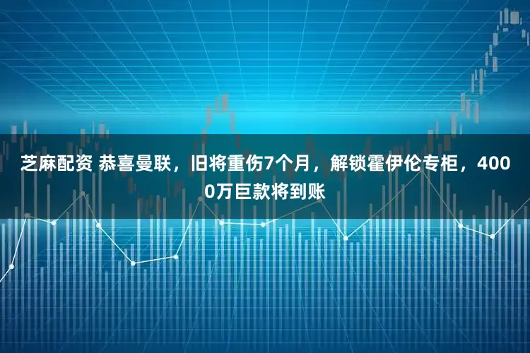 芝麻配资 恭喜曼联，旧将重伤7个月，解锁霍伊伦专柜，4000万巨款将到账