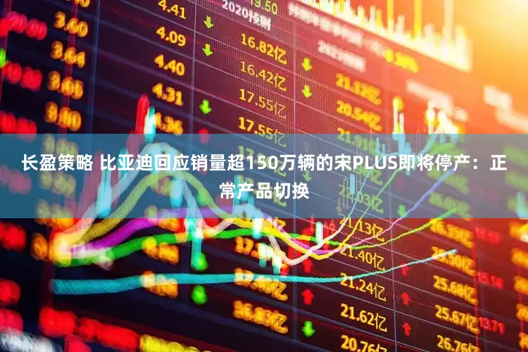 长盈策略 比亚迪回应销量超150万辆的宋PLUS即将停产：正常产品切换