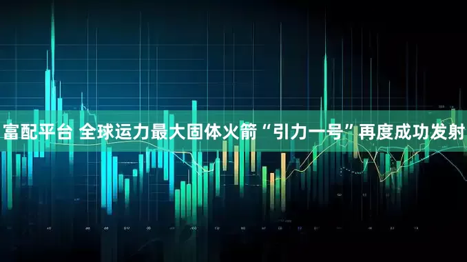 富配平台 全球运力最大固体火箭“引力一号”再度成功发射