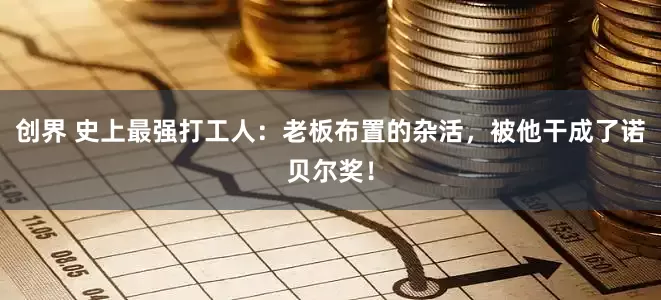 创界 史上最强打工人:老板布置的杂活,被他干成了诺贝尔奖!