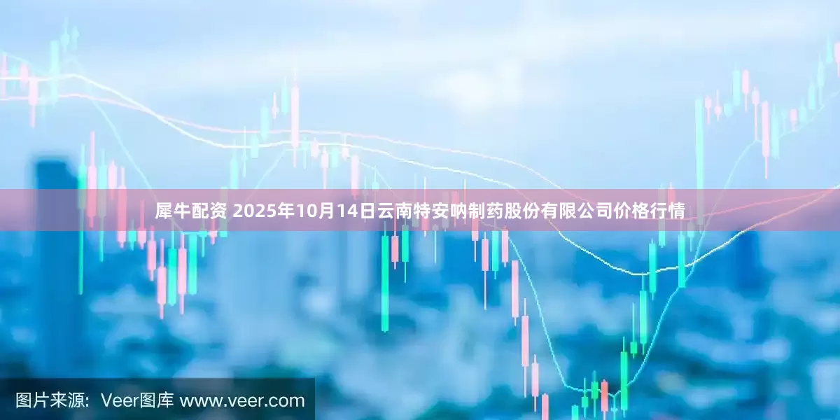 犀牛配资 2025年10月14日云南特安呐制药股份有限公司价格行情