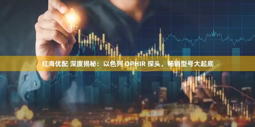 红海优配 深度揭秘：以色列 OPHIR 探头，畅销型号大起底