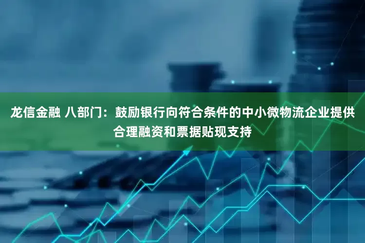 龙信金融 八部门：鼓励银行向符合条件的中小微物流企业提供合理融资和票据贴现支持