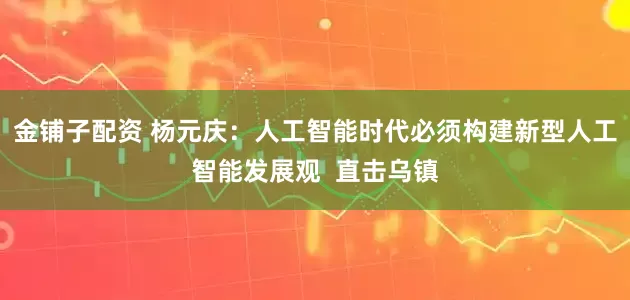 金铺子配资 杨元庆：人工智能时代必须构建新型人工智能发展观  直击乌镇