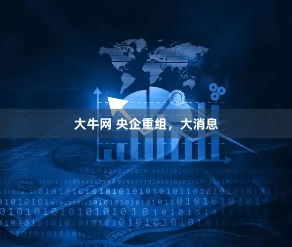 大牛网 央企重组，大消息