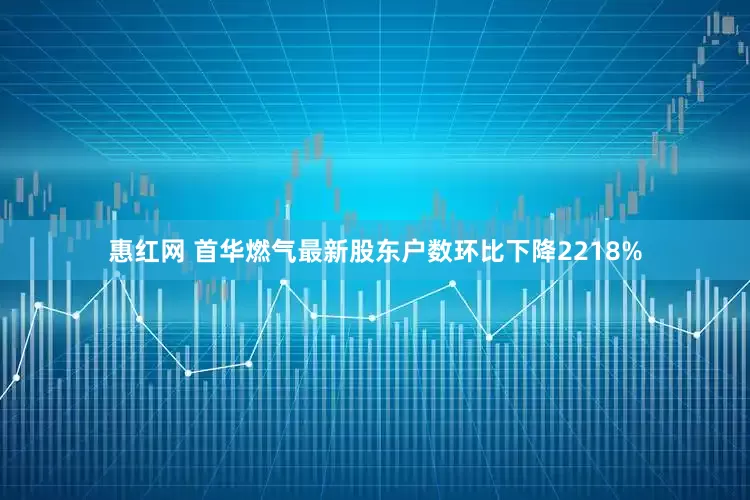 惠红网 首华燃气最新股东户数环比下降2218%