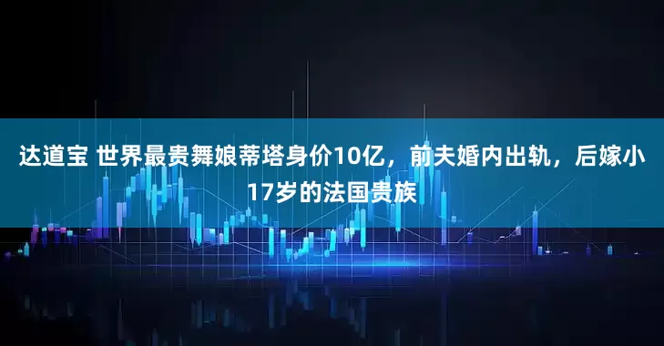 达道宝 世界最贵舞娘蒂塔身价10亿,前夫婚内出轨,后嫁小17岁的法国贵族