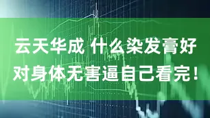 云天华成 什么染发膏好对身体无害逼自己看完！